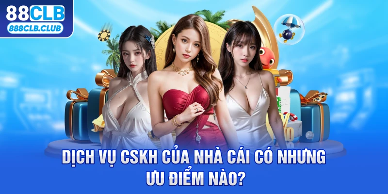 Dịch vụ CSKH của nhà cái có nhưng ưu điểm nào?